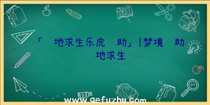 「绝地求生乐虎辅助」|梦境辅助绝地求生